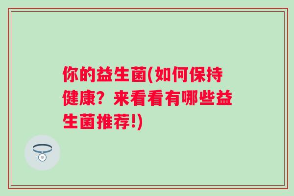你的益生菌(如何保持健康？来看看有哪些益生菌推荐!)