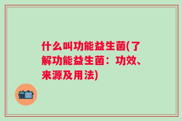 什么叫功能益生菌(了解功能益生菌:功效、来源及用法) 什么叫功能益生菌(了解功能益生菌:功效、来源及用法)