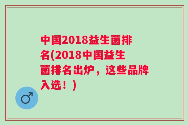中国2018益生菌排名(2018中国益生菌排名出炉，这些品牌入选！)
