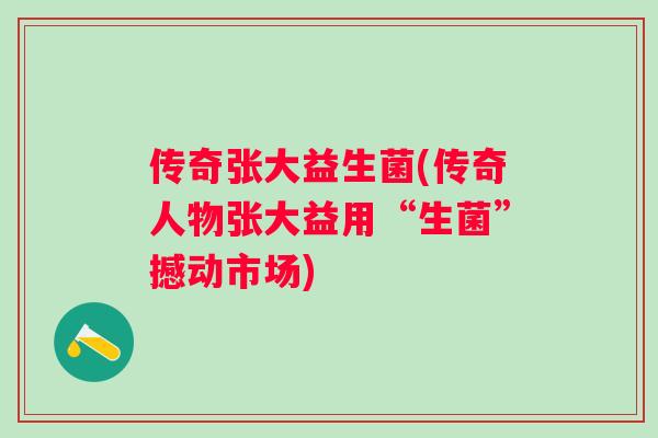 传奇张大益生菌(传奇人物张大益用“生菌”撼动市场) 传奇张大益生菌(传奇人物张大益用“生菌”撼动市场)