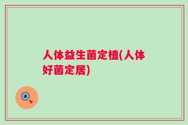 人体益生菌定植(人体好菌定居) 人体益生菌定植(人体好菌定居)