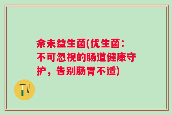 余未益生菌(优生菌:不可忽视的肠道健康守护,告别肠胃不适) 余未益生菌(优生菌:不可忽视的肠道健康守护,告别肠胃不适)