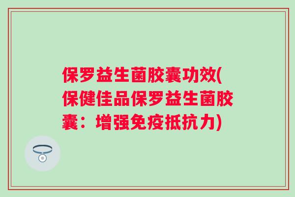 保罗益生菌胶囊功效(保健佳品保罗益生菌胶囊:增强) 保罗益生菌胶囊功效(保健佳品保罗益生菌胶囊:增强)