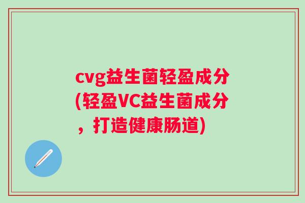 cvg益生菌轻盈成分(轻盈VC益生菌成分，打造健康肠道)