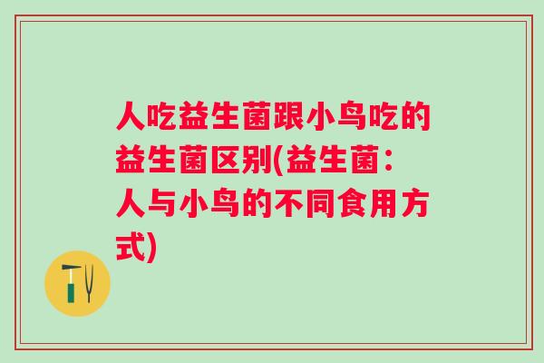 人吃益生菌跟小鸟吃的益生菌区别(益生菌:人与小鸟的不同食用方式) 人吃益生菌跟小鸟吃的益生菌区别(益生菌:人与小鸟的不同食用方式)