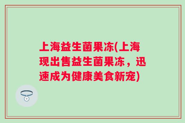 上海益生菌果冻(上海现出售益生菌果冻，迅速成为健康美食新宠)