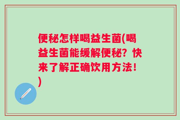 怎样喝益生菌(喝益生菌能缓解？快来了解正确饮用方法！)
