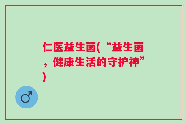 仁医益生菌(“益生菌,健康生活的守护神”) 仁医益生菌(“益生菌,健康生活的守护神”)
