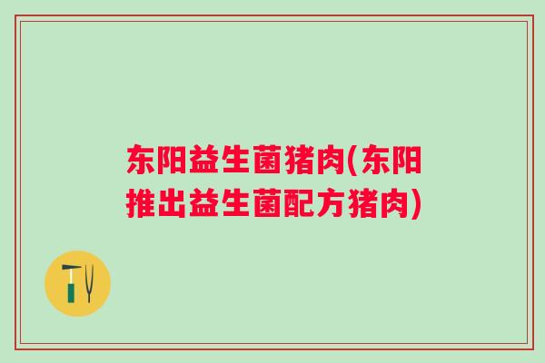 东阳益生菌猪肉(东阳推出益生菌配方猪肉)