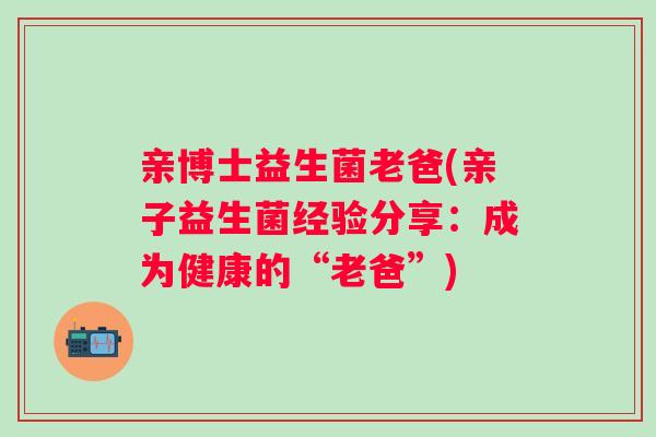 亲博士益生菌老爸(亲子益生菌经验分享：成为健康的“老爸”)