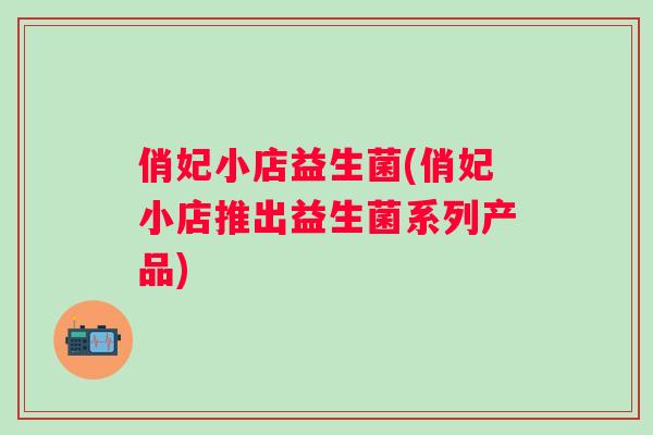 俏妃小店益生菌(俏妃小店推出益生菌系列产品) 俏妃小店益生菌(俏妃小店推出益生菌系列产品)