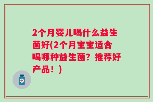 2个月婴儿喝什么益生菌好(2个月宝宝适合喝哪种益生菌？推荐好产品！)