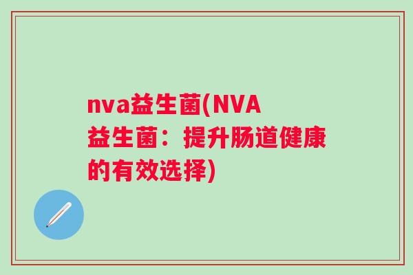 nva益生菌(NVA益生菌:提升肠道健康的有效选择) nva益生菌(NVA益生菌:提升肠道健康的有效选择)