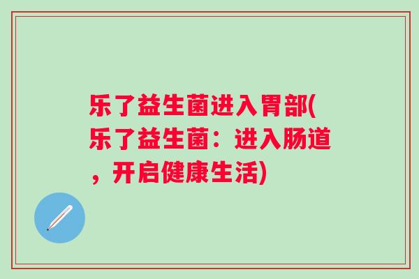 乐了益生菌进入胃部(乐了益生菌:进入肠道,开启健康生活) 乐了益生菌进入胃部(乐了益生菌:进入肠道,开启健康生活)