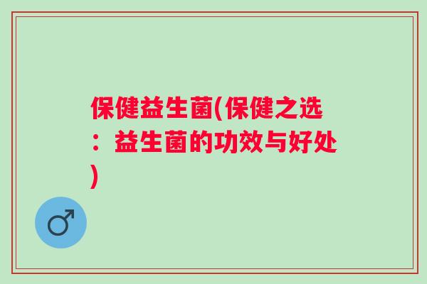保健益生菌(保健之选:益生菌的功效与好处) 保健益生菌(保健之选:益生菌的功效与好处)