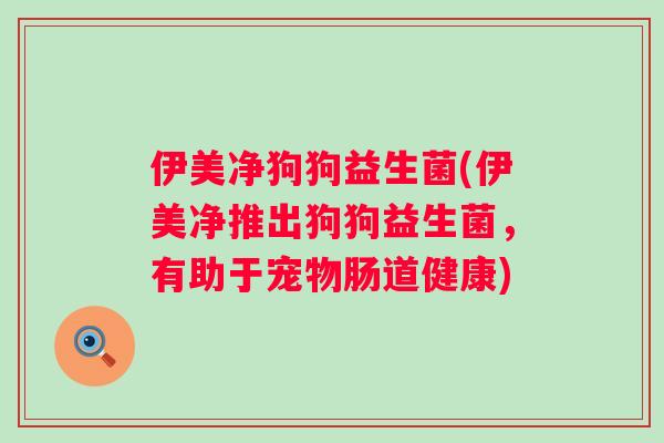 伊美净狗狗益生菌(伊美净推出狗狗益生菌,有助于宠物肠道健康) 伊美净狗狗益生菌(伊美净推出狗狗益生菌,有助于宠物肠道健康)