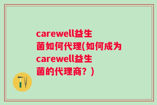 carewell益生菌如何代理(如何成为carewell益生菌的代理商?) carewell益生菌如何代理(如何成为carewell益生菌的代理商?)