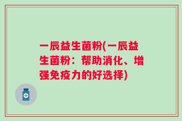一辰益生菌粉(一辰益生菌粉:帮助消化、增强力的好选择) 一辰益生菌粉(一辰益生菌粉:帮助消化、增强力的好选择)