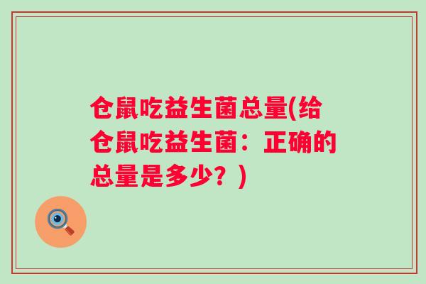 仓鼠吃益生菌总量(给仓鼠吃益生菌:正确的总量是多少?) 仓鼠吃益生菌总量(给仓鼠吃益生菌:正确的总量是多少?)