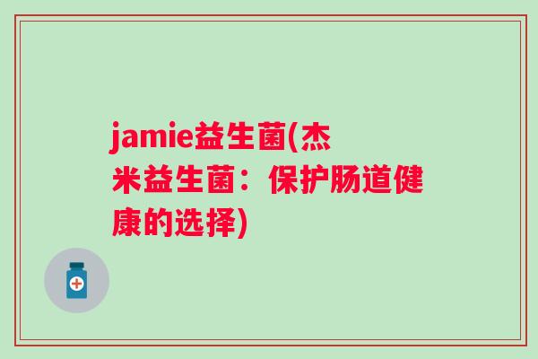 jamie益生菌(杰米益生菌:保护肠道健康的选择) jamie益生菌(杰米益生菌:保护肠道健康的选择)