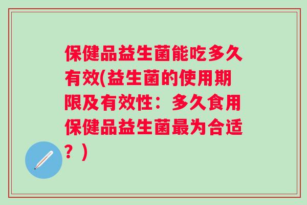 保健品益生菌能吃多久有效(益生菌的使用期限及有效性:多久食用保健品益生菌为合适?) 保健品益生菌能吃多久有效(益生菌的使用期限及有效性:多久食用保健品益生菌为合适?)