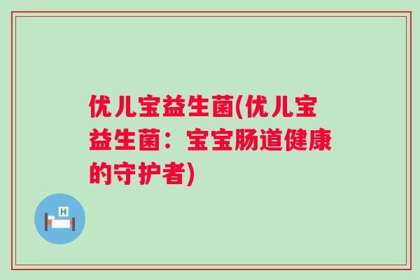 优儿宝益生菌(优儿宝益生菌:宝宝肠道健康的守护者) 优儿宝益生菌(优儿宝益生菌:宝宝肠道健康的守护者)