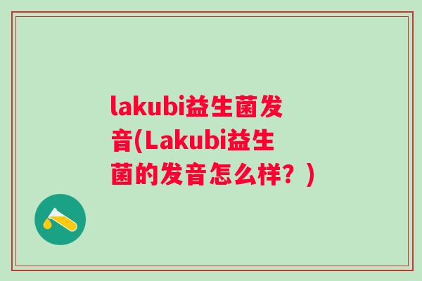 lakubi益生菌发音(Lakubi益生菌的发音怎么样?) lakubi益生菌发音(Lakubi益生菌的发音怎么样?)