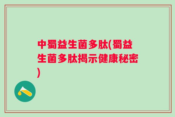 中蜀益生菌多肽(蜀益生菌多肽揭示健康秘密) 中蜀益生菌多肽(蜀益生菌多肽揭示健康秘密)