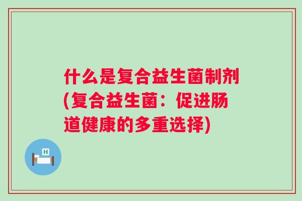 什么是复合益生菌制剂(复合益生菌：促进肠道健康的多重选择)
