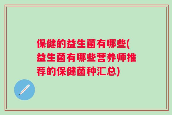 保健的益生菌有哪些(益生菌有哪些营养师推荐的保健菌种汇总) 保健的益生菌有哪些(益生菌有哪些营养师推荐的保健菌种汇总)