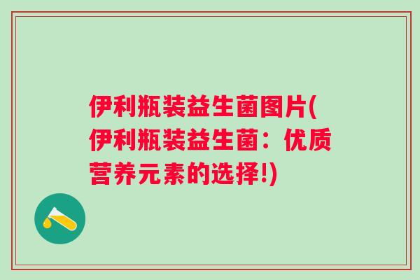 伊利瓶装益生菌图片(伊利瓶装益生菌：优质营养元素的选择!)