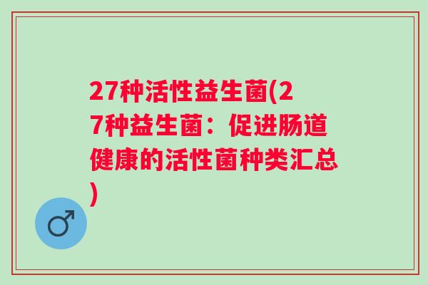 27种活性益生菌(27种益生菌:促进肠道健康的活性菌种类汇总) 27种活性益生菌(27种益生菌:促进肠道健康的活性菌种类汇总)