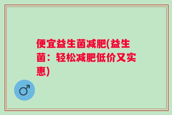 便宜益生菌(益生菌:轻松低价又实惠) 便宜益生菌(益生菌:轻松低价又实惠)