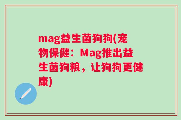 mag益生菌狗狗(宠物保健:Mag推出益生菌狗粮,让狗狗更健康) mag益生菌狗狗(宠物保健:Mag推出益生菌狗粮,让狗狗更健康)