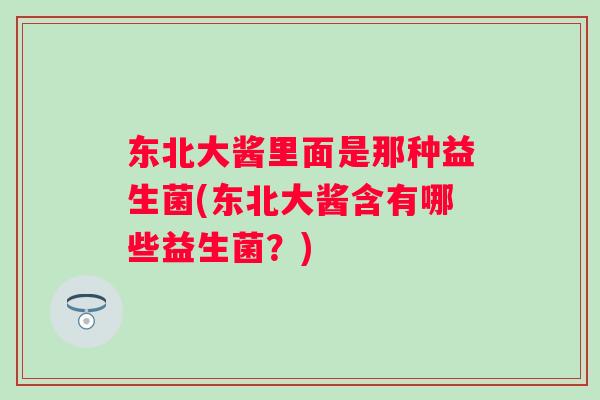 东北大酱里面是那种益生菌(东北大酱含有哪些益生菌?) 东北大酱里面是那种益生菌(东北大酱含有哪些益生菌?)
