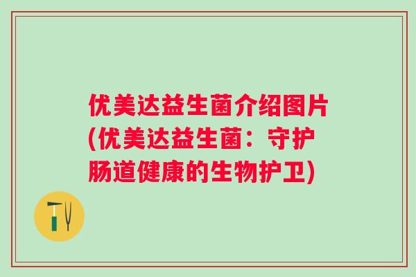 优美达益生菌介绍图片(优美达益生菌:守护肠道健康的生物护卫) 优美达益生菌介绍图片(优美达益生菌:守护肠道健康的生物护卫)
