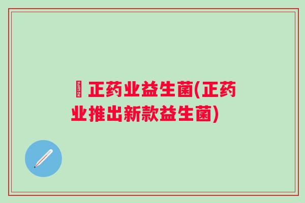 俢正药业益生菌(正药业推出新款益生菌) 俢正药业益生菌(正药业推出新款益生菌)