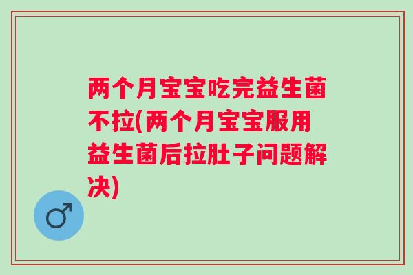 两个月宝宝吃完益生菌不拉(两个月宝宝服用益生菌后拉肚子问题解决) 两个月宝宝吃完益生菌不拉(两个月宝宝服用益生菌后拉肚子问题解决)