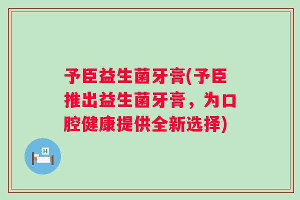 予臣益生菌牙膏(予臣推出益生菌牙膏,为口腔健康提供全新选择) 予臣益生菌牙膏(予臣推出益生菌牙膏,为口腔健康提供全新选择)