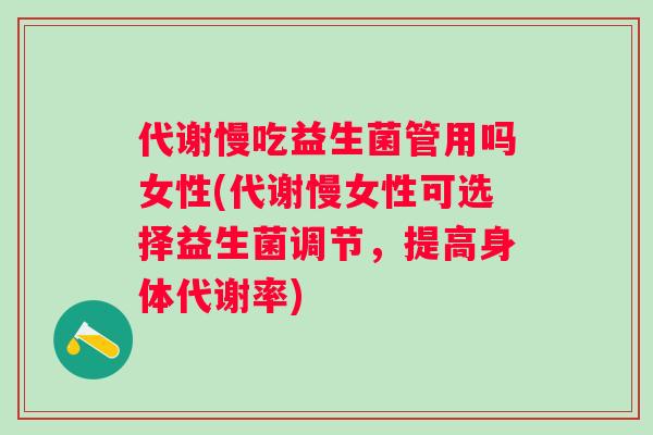 代谢慢吃益生菌管用吗女性(代谢慢女性可选择益生菌调节,提高身体代谢率) 代谢慢吃益生菌管用吗女性(代谢慢女性可选择益生菌调节,提高身体代谢率)
