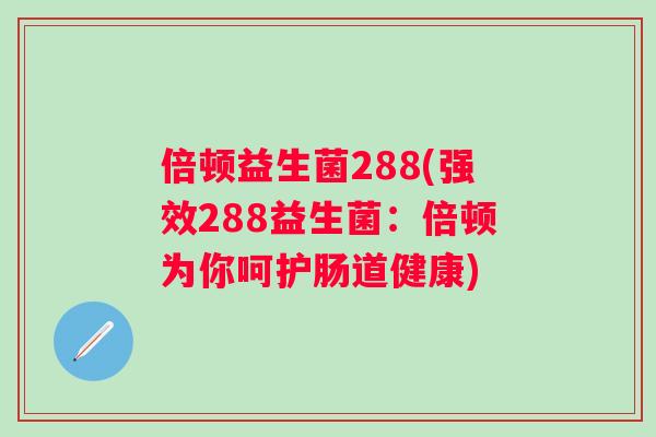 倍顿益生菌288(强效288益生菌:倍顿为你呵护肠道健康) 倍顿益生菌288(强效288益生菌:倍顿为你呵护肠道健康)