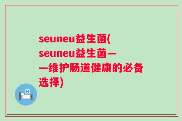 seuneu益生菌(seuneu益生菌——维护肠道健康的必备选择) seuneu益生菌(seuneu益生菌——维护肠道健康的必备选择)