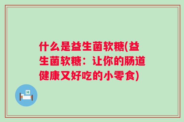 什么是益生菌软糖(益生菌软糖:让你的肠道健康又好吃的小零食) 什么是益生菌软糖(益生菌软糖:让你的肠道健康又好吃的小零食)