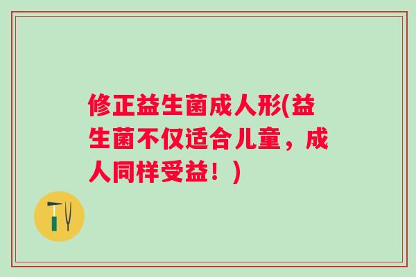 修正益生菌成人形(益生菌不仅适合儿童,成人同样受益!) 修正益生菌成人形(益生菌不仅适合儿童,成人同样受益!)