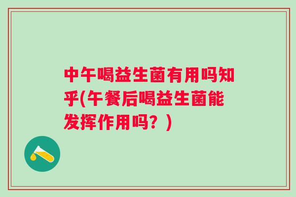 中午喝益生菌有用吗知乎(午餐后喝益生菌能发挥作用吗？)