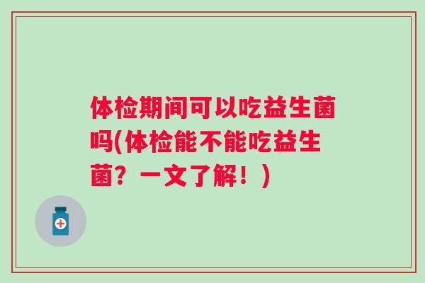 体检期间可以吃益生菌吗(体检能不能吃益生菌？一文了解！)