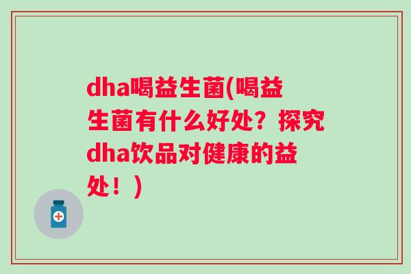 dha喝益生菌(喝益生菌有什么好处?探究dha饮品对健康的益处!) dha喝益生菌(喝益生菌有什么好处?探究dha饮品对健康的益处!)