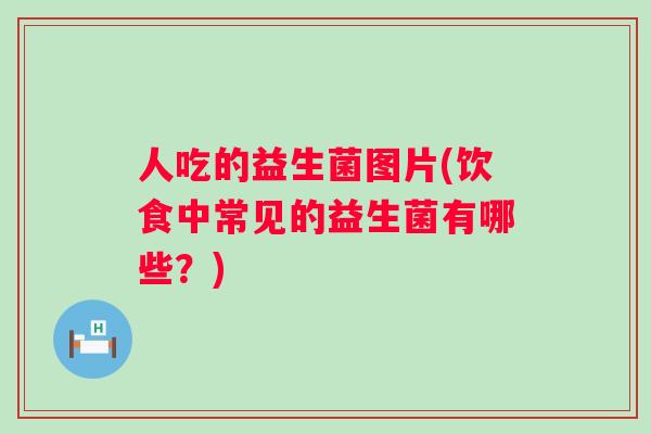 人吃的益生菌图片(饮食中常见的益生菌有哪些?) 人吃的益生菌图片(饮食中常见的益生菌有哪些?)