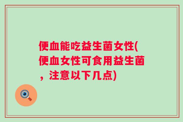 便能吃益生菌女性(便女性可食用益生菌,注意以下几点) 便能吃益生菌女性(便女性可食用益生菌,注意以下几点)