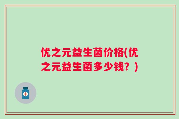 优之元益生菌价格(优之元益生菌多少钱?) 优之元益生菌价格(优之元益生菌多少钱?)